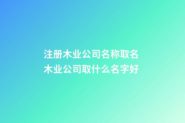 注册木业公司名称取名 木业公司取什么名字好-第1张-公司起名-玄机派